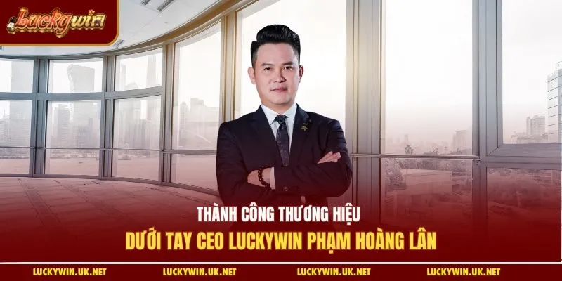 Thành công thương hiệu dưới tay CEO Luckywin Phạm Hoàng Lân