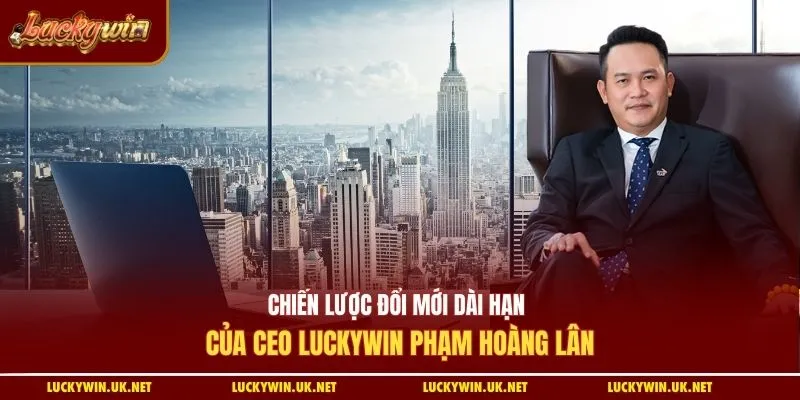 Chiến lược đổi mới dài hạn của CEO Luckywin Phạm Hoàng Lân