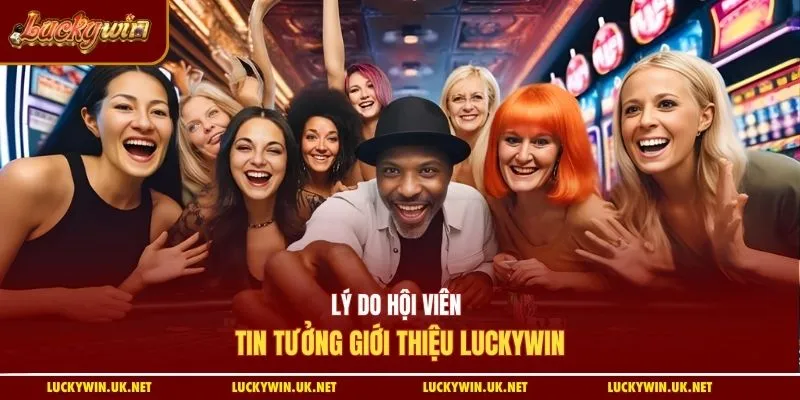 Lý do hội viên tin tưởng giới thiệu Luckywin
