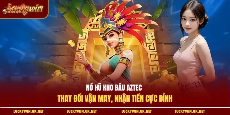 Nổ hũ kho báu Aztec - Thay đổi vận may, nhận tiền cực đỉnh